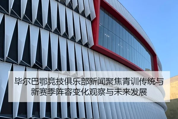 毕尔巴鄂竞技俱乐部新闻聚焦青训传统与新赛季阵容变化观察与未来发展
