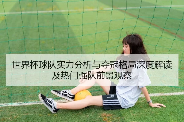 世界杯球队实力分析与夺冠格局深度解读及热门强队前景观察