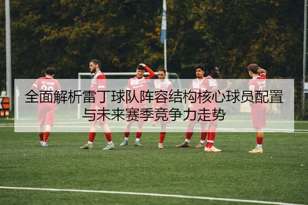全面解析雷丁球队阵容结构核心球员配置与未来赛季竞争力走势