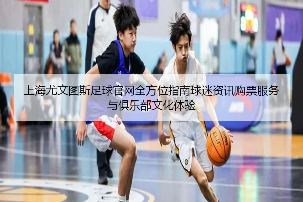 上海尤文图斯足球官网全方位指南球迷资讯购票服务与俱乐部文化体验