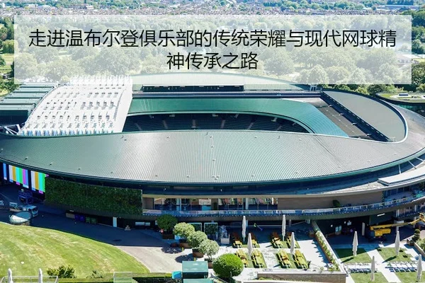 走进温布尔登俱乐部的传统荣耀与现代网球精神传承之路