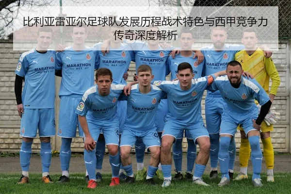 比利亚雷亚尔足球队发展历程战术特色与西甲竞争力传奇深度解析