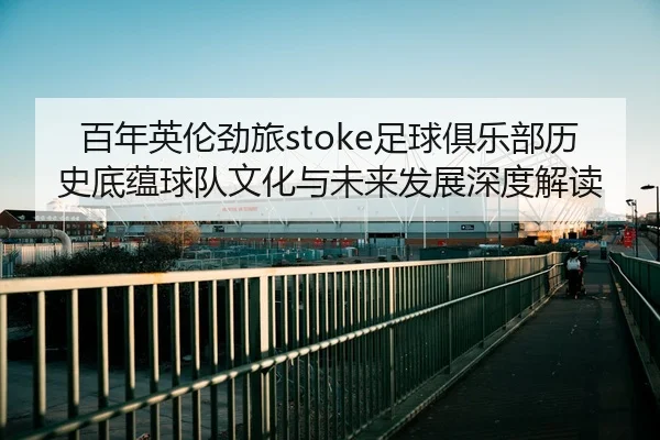 百年英伦劲旅stoke足球俱乐部历史底蕴球队文化与未来发展深度解读