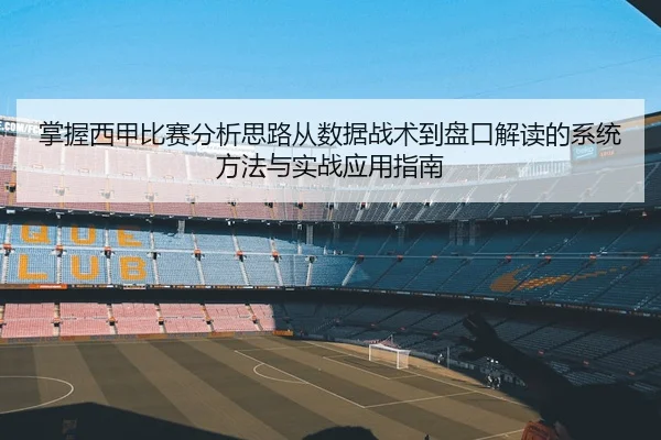 掌握西甲比赛分析思路从数据战术到盘口解读的系统方法与实战应用指南