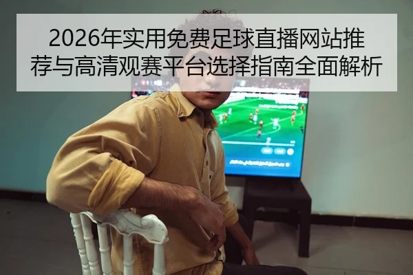 2026年实用免费足球直播网站推荐与高清观赛平台选择指南全面解析