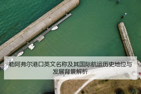 勒阿弗尔港口英文名称及其国际航运历史地位与发展背景解析