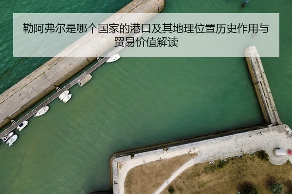 勒阿弗尔是哪个国家的港口及其地理位置历史作用与贸易价值解读