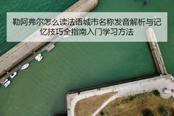 勒阿弗尔怎么读法语城市名称发音解析与记忆技巧全指南入门学习方法
