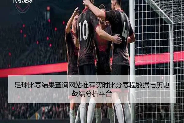 足球比赛结果查询网站推荐实时比分赛程数据与历史战绩分析平台