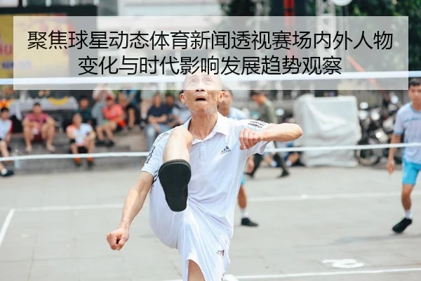 聚焦球星动态体育新闻透视赛场内外人物变化与时代影响发展趋势观察