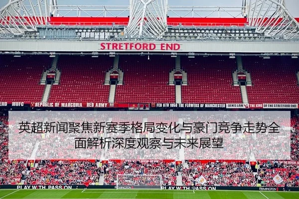 英超新闻聚焦新赛季格局变化与豪门竞争走势全面解析深度观察与未来展望