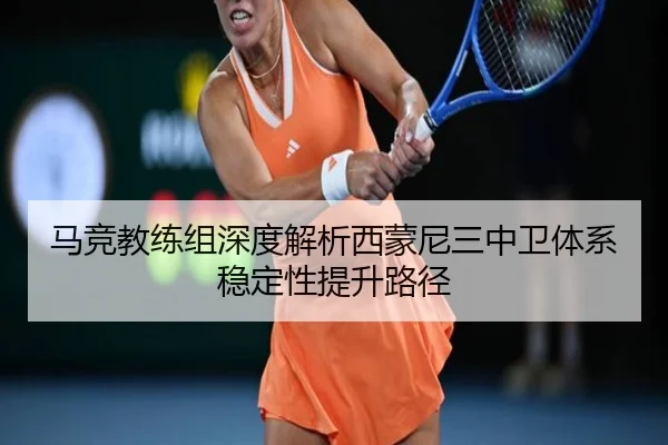 马竞教练组深度解析西蒙尼三中卫体系稳定性提升路径