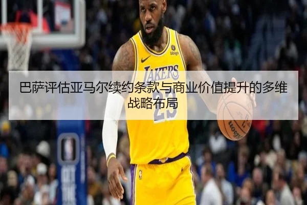 巴萨评估亚马尔续约条款与商业价值提升的多维战略布局