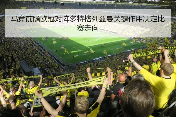 马竞前瞻欧冠对阵多特格列兹曼关键作用决定比赛走向